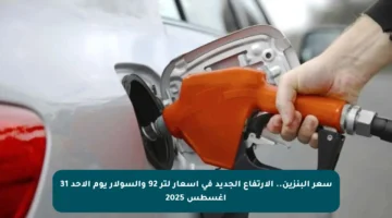 سعر البنزين.. الارتفاع الجديد في أسعار لتر 92 والسولار يوم الأحد 31 أغسطس 2025